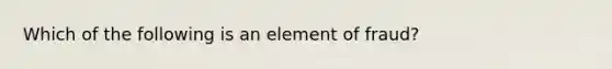 Which of the following is an element of fraud?