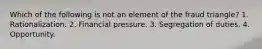 Which of the following is not an element of the fraud triangle? 1. Rationalization. 2. Financial pressure. 3. Segregation of duties. 4. Opportunity.