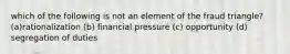 which of the following is not an element of the fraud triangle? (a)rationalization (b) financial pressure (c) opportunity (d) segregation of duties