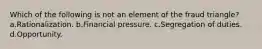 Which of the following is not an element of the fraud triangle? a.Rationalization. b.Financial pressure. c.Segregation of duties. d.Opportunity.