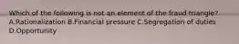 Which of the following is not an element of the fraud triangle? A.Rationalization B.Financial pressure C.Segregation of duties D.Opportunity