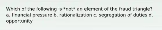 Which of the following is *not* an element of the fraud triangle? a. financial pressure b. rationalization c. segregation of duties d. opportunity