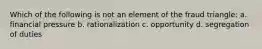 Which of the following is not an element of the fraud triangle: a. financial pressure b. rationalization c. opportunity d. segregation of duties