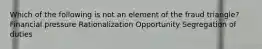 Which of the following is not an element of the fraud triangle? Financial pressure Rationalization Opportunity Segregation of duties