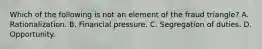 Which of the following is not an element of the fraud triangle? A. Rationalization. B. Financial pressure. C. Segregation of duties. D. Opportunity.