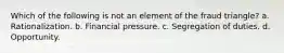Which of the following is not an element of the fraud triangle? a. Rationalization. b. Financial pressure. c. Segregation of duties. d. Opportunity.