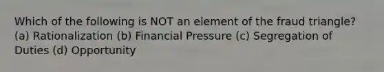 Which of the following is NOT an element of the fraud triangle? (a) Rationalization (b) Financial Pressure (c) Segregation of Duties (d) Opportunity