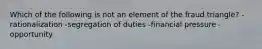 Which of the following is not an element of the fraud triangle? -rationalization -segregation of duties -financial pressure -opportunity