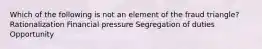 Which of the following is not an element of the fraud triangle? Rationalization Financial pressure Segregation of duties Opportunity