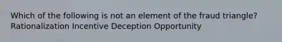 Which of the following is not an element of the fraud triangle? Rationalization Incentive Deception Opportunity