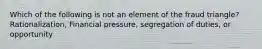 Which of the following is not an element of the fraud triangle? Rationalization, Financial pressure, segregation of duties, or opportunity