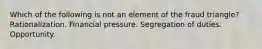 Which of the following is not an element of the fraud triangle? Rationalization. Financial pressure. Segregation of duties. Opportunity.