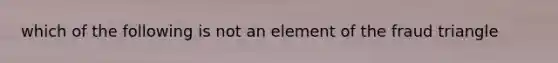 which of the following is not an element of the fraud triangle