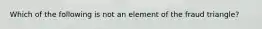 Which of the following is not an element of the fraud triangle?