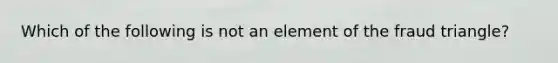 Which of the following is not an element of the fraud triangle?