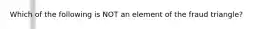 Which of the following is NOT an element of the fraud triangle?