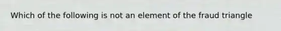 Which of the following is not an element of the fraud triangle