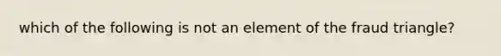 which of the following is not an element of the fraud triangle?