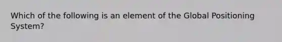 Which of the following is an element of the Global Positioning System?