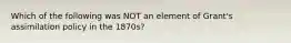 Which of the following was NOT an element of Grant's assimilation policy in the 1870s?