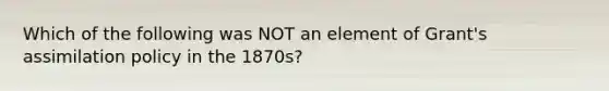 Which of the following was NOT an element of Grant's assimilation policy in the 1870s?