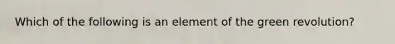 Which of the following is an element of the green revolution?