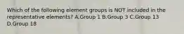 Which of the following element groups is NOT included in the representative elements? A.Group 1 B.Group 3 C.Group 13 D.Group 18