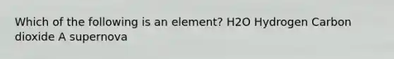 Which of the following is an element? H2O Hydrogen Carbon dioxide A supernova