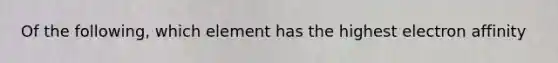 Of the following, which element has the highest electron affinity