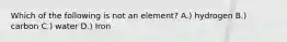 Which of the following is not an element? A.) hydrogen B.) carbon C.) water D.) Iron