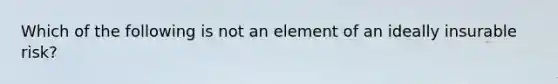 Which of the following is not an element of an ideally insurable risk?