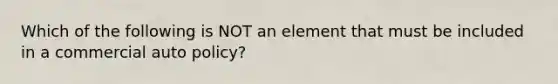 Which of the following is NOT an element that must be included in a commercial auto policy?