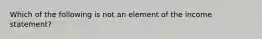 Which of the following is not an element of the income statement?