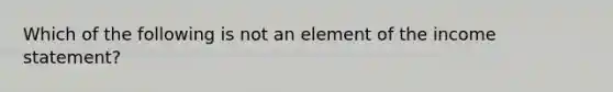 Which of the following is not an element of the <a href='https://www.questionai.com/knowledge/kCPMsnOwdm-income-statement' class='anchor-knowledge'>income statement</a>?