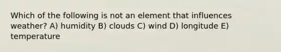 Which of the following is not an element that influences weather? A) humidity B) clouds C) wind D) longitude E) temperature