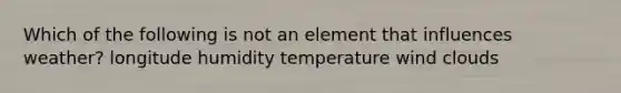 Which of the following is not an element that influences weather? longitude humidity temperature wind clouds