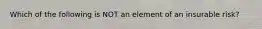 Which of the following is NOT an element of an insurable risk?