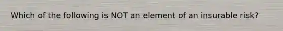 Which of the following is NOT an element of an insurable risk?