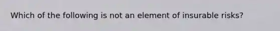 Which of the following is not an element of insurable risks?