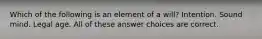 Which of the following is an element of a will? Intention. Sound mind. Legal age. All of these answer choices are correct.