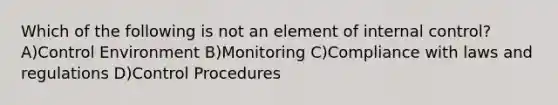 Which of the following is not an element of internal control? A)Control Environment B)Monitoring C)Compliance with laws and regulations D)Control Procedures