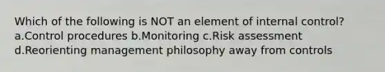 Which of the following is NOT an element of internal control? a.Control procedures b.Monitoring c.Risk assessment d.Reorienting management philosophy away from controls