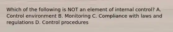 Which of the following is NOT an element of internal control? A. Control environment B. Monitoring C. Compliance with laws and regulations D. Control procedures