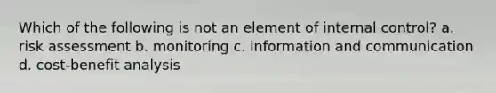 Which of the following is not an element of <a href='https://www.questionai.com/knowledge/kjj42owoAP-internal-control' class='anchor-knowledge'>internal control</a>? a. risk assessment b. monitoring c. information and communication d. cost-benefit analysis