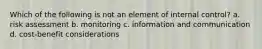 Which of the following is not an element of internal control? a. risk assessment b. monitoring c. information and communication d. cost-benefit considerations