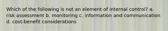 Which of the following is not an element of internal control? a. risk assessment b. monitoring c. information and communication d. cost-benefit considerations