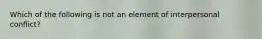 Which of the following is not an element of interpersonal conflict?