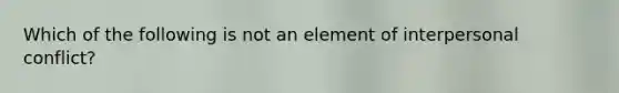 Which of the following is not an element of interpersonal conflict?