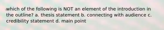 which of the following is NOT an element of the introduction in the outline? a. thesis statement b. connecting with audience c. credibility statement d. main point