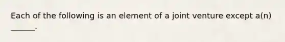 Each of the following is an element of a joint venture except a(n) ______.